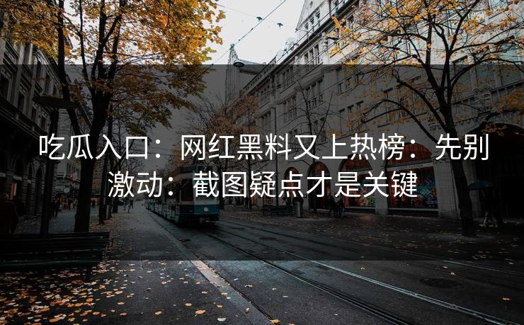 吃瓜入口：网红黑料又上热榜：先别激动：截图疑点才是关键