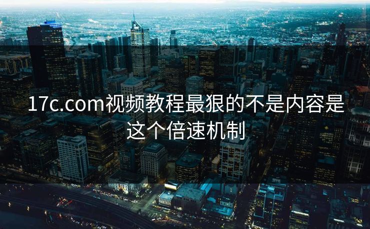 17c.com视频教程最狠的不是内容是这个倍速机制