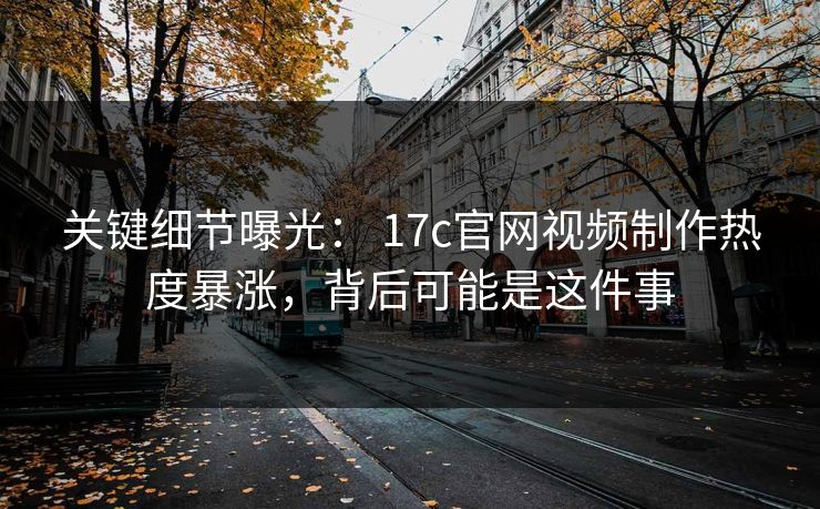关键细节曝光: 17c官网视频制作热度暴涨,背后可能是这件事 关键细节曝光: 17c官网视频制作热度暴涨,背后可能是这件事