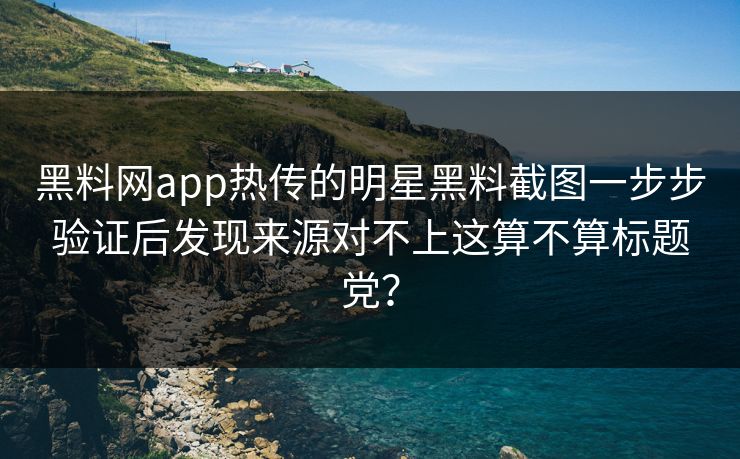 黑料网app热传的明星黑料截图一步步验证后发现来源对不上这算不算标题党? 黑料网app热传的明星黑料截图一步步验证后发现来源对不上这算不算标题党?