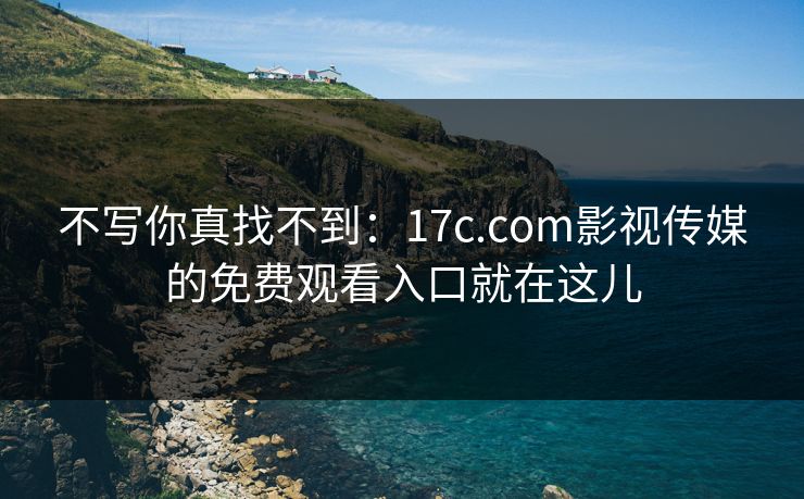 不写你真找不到：17c.com影视传媒的免费观看入口就在这儿