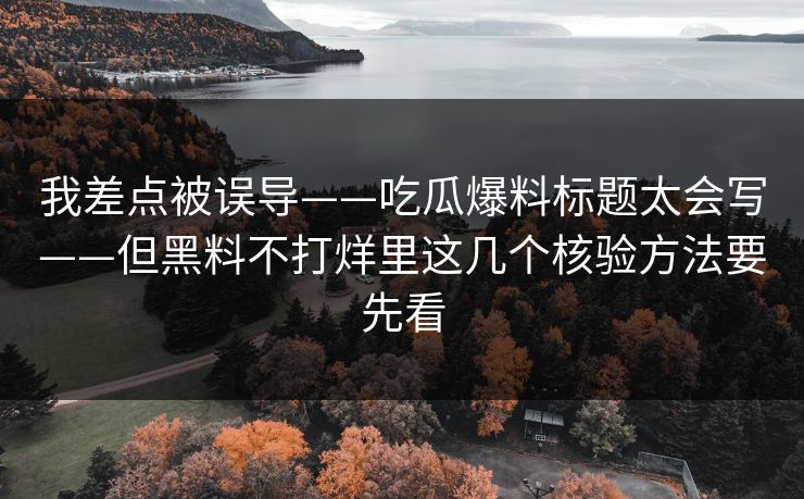 我差点被误导——吃瓜爆料标题太会写——但黑料不打烊里这几个核验方法要先看 我差点被误导——吃瓜爆料标题太会写——但黑料不打烊里这几个核验方法要先看