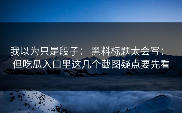 我以为只是段子： 黑料标题太会写： 但吃瓜入口里这几个截图疑点要先看