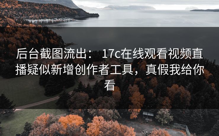 后台截图流出: 17c在线观看视频直播疑似新增创作者工具,真假我给你看 后台截图流出: 17c在线观看视频直播疑似新增创作者工具,真假我给你看