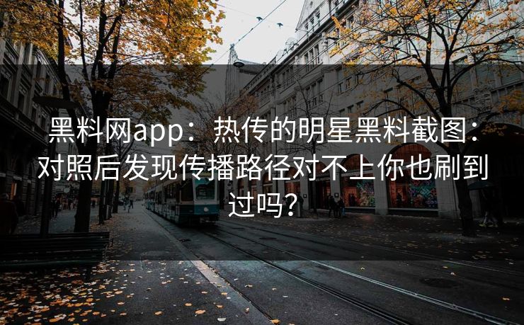 黑料网app：热传的明星黑料截图：对照后发现传播路径对不上你也刷到过吗？
