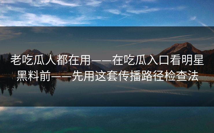 老吃瓜人都在用——在吃瓜入口看明星黑料前——先用这套传播路径检查法 老吃瓜人都在用——在吃瓜入口看明星黑料前——先用这套传播路径检查法
